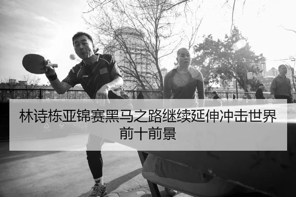 林诗栋亚锦赛黑马之路继续延伸冲击世界前十前景