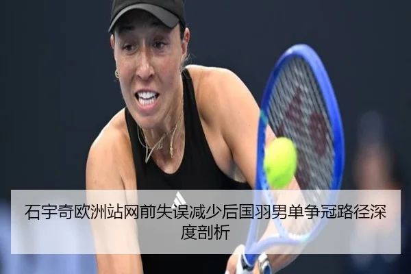 石宇奇欧洲站网前失误减少后国羽男单争冠路径深度剖析